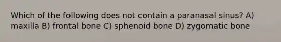 Which of the following does not contain a paranasal sinus? A) maxilla B) frontal bone C) sphenoid bone D) zygomatic bone