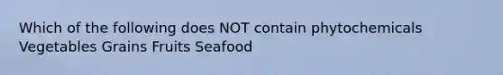 Which of the following does NOT contain phytochemicals Vegetables Grains Fruits Seafood