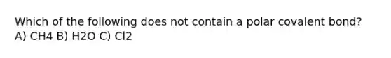 Which of the following does not contain a polar covalent bond? A) CH4 B) H2O C) Cl2