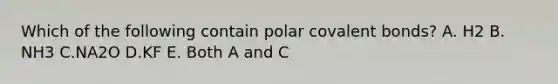 Which of the following contain polar covalent bonds? A. H2 B. NH3 C.NA2O D.KF E. Both A and C