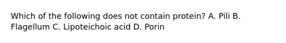 Which of the following does not contain protein? A. Pili B. Flagellum C. Lipoteichoic acid D. Porin