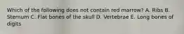 Which of the following does not contain red marrow? A. Ribs B. Sternum C. Flat bones of the skull D. Vertebrae E. Long bones of digits