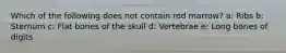 Which of the following does not contain red marrow? a: Ribs b: Sternum c: Flat bones of the skull d: Vertebrae e: Long bones of digits