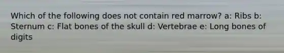 Which of the following does not contain red marrow? a: Ribs b: Sternum c: Flat bones of the skull d: Vertebrae e: Long bones of digits