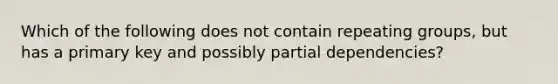 Which of the following does not contain repeating groups, but has a primary key and possibly partial dependencies?