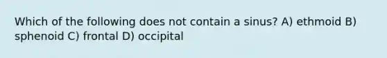 Which of the following does not contain a sinus? A) ethmoid B) sphenoid C) frontal D) occipital