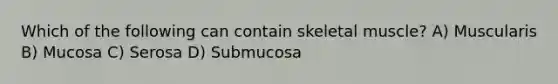 Which of the following can contain skeletal muscle? A) Muscularis B) Mucosa C) Serosa D) Submucosa