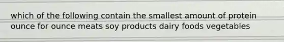 which of the following contain the smallest amount of protein ounce for ounce meats soy products dairy foods vegetables