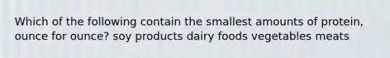 Which of the following contain the smallest amounts of protein, ounce for ounce? soy products dairy foods vegetables meats