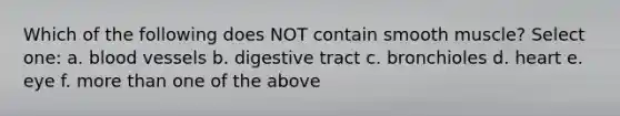 Which of the following does NOT contain smooth muscle? Select one: a. blood vessels b. digestive tract c. bronchioles d. heart e. eye f. more than one of the above