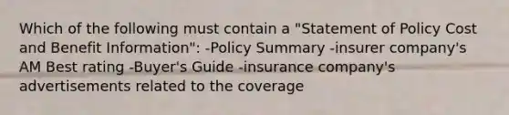 Which of the following must contain a "Statement of Policy Cost and Benefit Information": -Policy Summary -insurer company's AM Best rating -Buyer's Guide -insurance company's advertisements related to the coverage