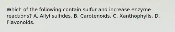 Which of the following contain sulfur and increase enzyme reactions? A. Allyl sulfides. B. Carotenoids. C. Xanthophylls. D. Flavonoids.