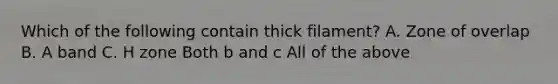 Which of the following contain thick filament? A. Zone of overlap B. A band C. H zone Both b and c All of the above