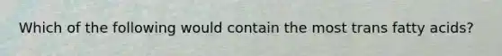 Which of the following would contain the most trans fatty acids?