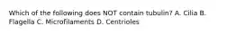 Which of the following does NOT contain tubulin? A. Cilia B. Flagella C. Microfilaments D. Centrioles