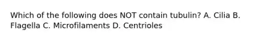 Which of the following does NOT contain tubulin? A. Cilia B. Flagella C. Microfilaments D. Centrioles