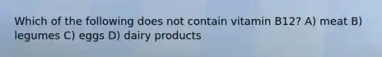 Which of the following does not contain vitamin B12? A) meat B) legumes C) eggs D) dairy products
