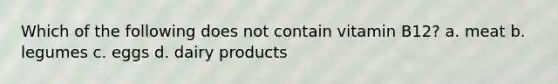 Which of the following does not contain vitamin B12? a. meat b. legumes c. eggs d. dairy products