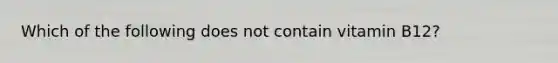 ​Which of the following does not contain vitamin B12?