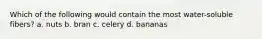 Which of the following would contain the most water-soluble fibers? a. nuts b. bran c. celery d. bananas