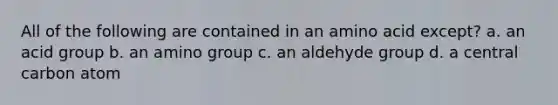 All of the following are contained in an amino acid except? a. an acid group b. an amino group c. an aldehyde group d. a central carbon atom