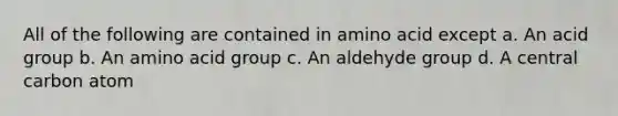 All of the following are contained in amino acid except a. An acid group b. An amino acid group c. An aldehyde group d. A central carbon atom