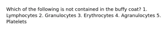 Which of the following is not contained in the buffy coat? 1. Lymphocytes 2. Granulocytes 3. Erythrocytes 4. Agranulocytes 5. Platelets