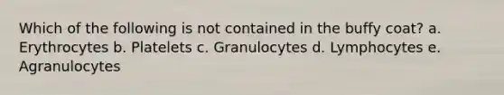 Which of the following is not contained in the buffy coat? a. Erythrocytes b. Platelets c. Granulocytes d. Lymphocytes e. Agranulocytes