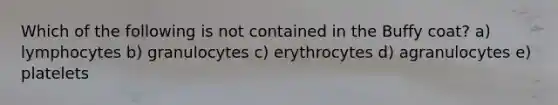 Which of the following is not contained in the Buffy coat? a) lymphocytes b) granulocytes c) erythrocytes d) agranulocytes e) platelets