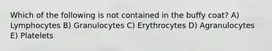 Which of the following is not contained in the buffy coat? A) Lymphocytes B) Granulocytes C) Erythrocytes D) Agranulocytes E) Platelets