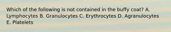 Which of the following is not contained in the buffy coat? A. Lymphocytes B. Granulocytes C. Erythrocytes D. Agranulocytes E. Platelets