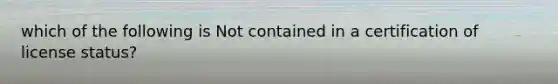 which of the following is Not contained in a certification of license status?