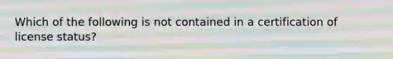 Which of the following is not contained in a certification of license status?