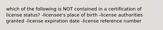 which of the following is NOT contained in a certification of license status? -licensee's place of birth -license authorities granted -license expiration date -license reference number