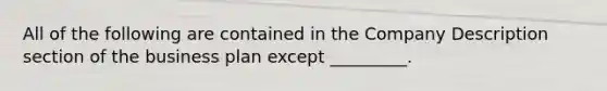 All of the following are contained in the Company Description section of the business plan except _________.