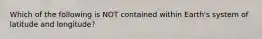 Which of the following is NOT contained within Earth's system of latitude and longitude?