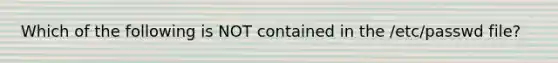 Which of the following is NOT contained in the /etc/passwd file?