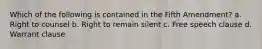 Which of the following is contained in the Fifth Amendment? a. ​Right to counsel b. ​Right to remain silent c. ​Free speech clause d. ​Warrant clause