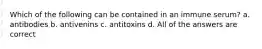 Which of the following can be contained in an immune serum? a. antibodies b. antivenins c. antitoxins d. All of the answers are correct