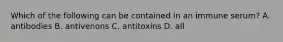 Which of the following can be contained in an immune serum? A. antibodies B. antivenons C. antitoxins D. all