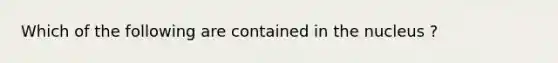 Which of the following are contained in the nucleus ?