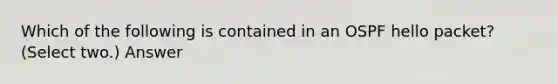 Which of the following is contained in an OSPF hello packet? (Select two.) Answer