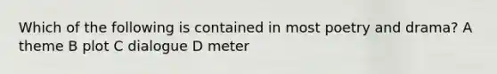 Which of the following is contained in most poetry and drama? A theme B plot C dialogue D meter