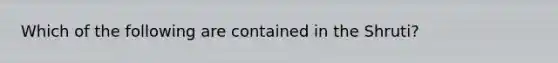 Which of the following are contained in the Shruti?