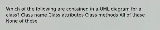 Which of the following are contained in a UML diagram for a class? Class name Class attributes Class methods All of these None of these