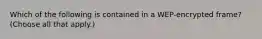 Which of the following is contained in a WEP-encrypted frame? (Choose all that apply.)