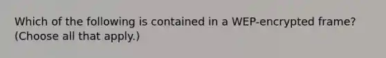 Which of the following is contained in a WEP-encrypted frame? (Choose all that apply.)