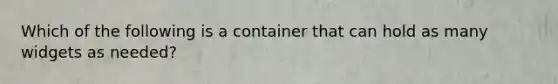 Which of the following is a container that can hold as many widgets as needed?