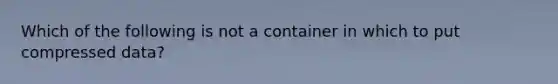 Which of the following is not a container in which to put compressed data?