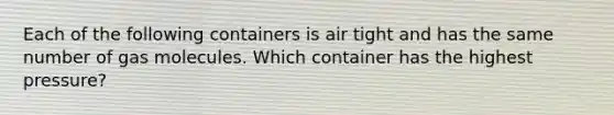 Each of the following containers is air tight and has the same number of gas molecules. Which container has the highest pressure?